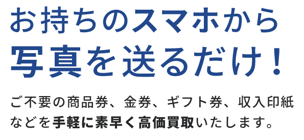 お持ちのスマホから写真を送るだけ！ご不要の商品券、金券、ギフト券、収入印紙などを手軽に素早く高価買取いたします。